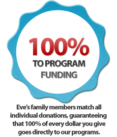 Eve's Crowell's family members match all individual donations, guaranteeing that 100% of every dollar you give goes directly to our programs